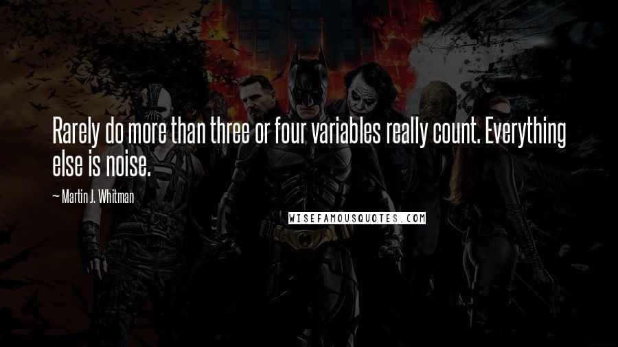 Martin J. Whitman Quotes: Rarely do more than three or four variables really count. Everything else is noise.