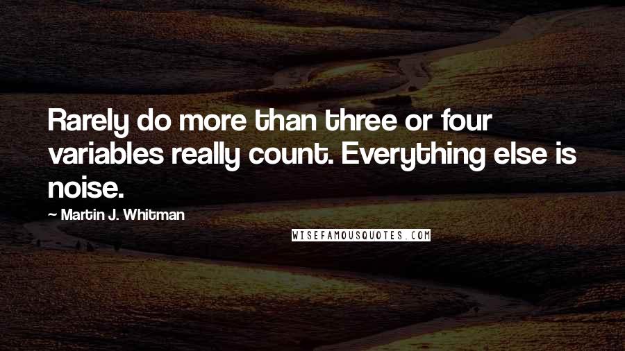 Martin J. Whitman Quotes: Rarely do more than three or four variables really count. Everything else is noise.