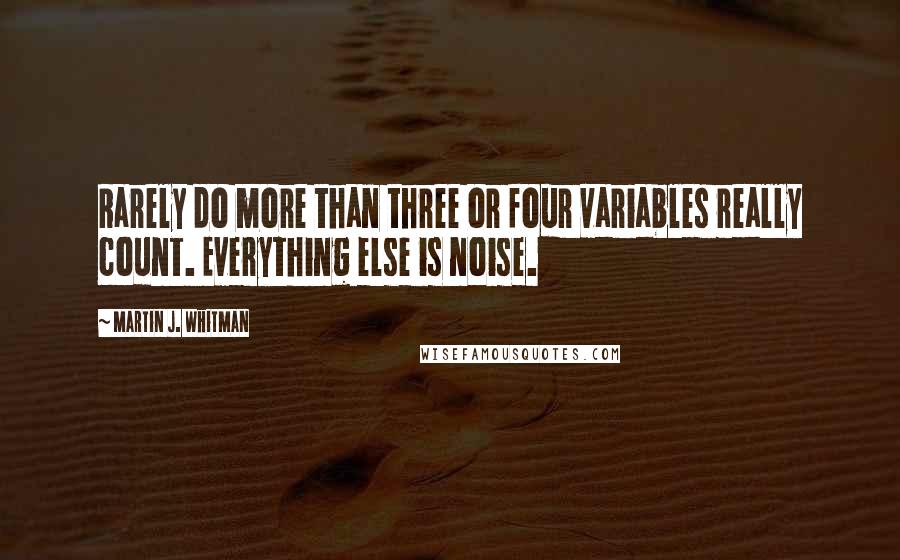 Martin J. Whitman Quotes: Rarely do more than three or four variables really count. Everything else is noise.