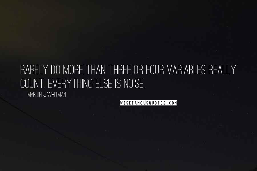 Martin J. Whitman Quotes: Rarely do more than three or four variables really count. Everything else is noise.