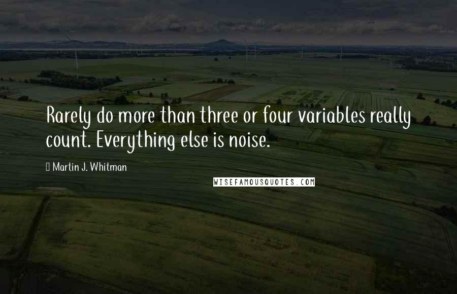 Martin J. Whitman Quotes: Rarely do more than three or four variables really count. Everything else is noise.