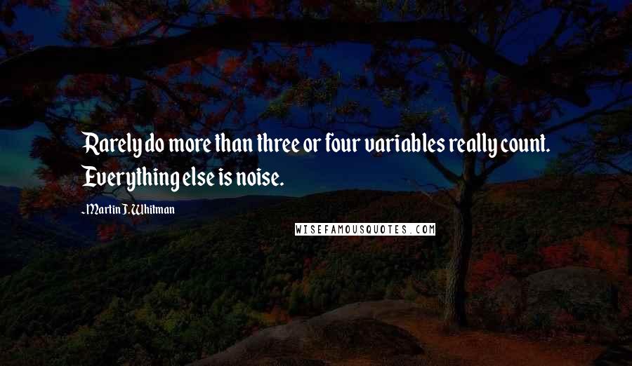 Martin J. Whitman Quotes: Rarely do more than three or four variables really count. Everything else is noise.