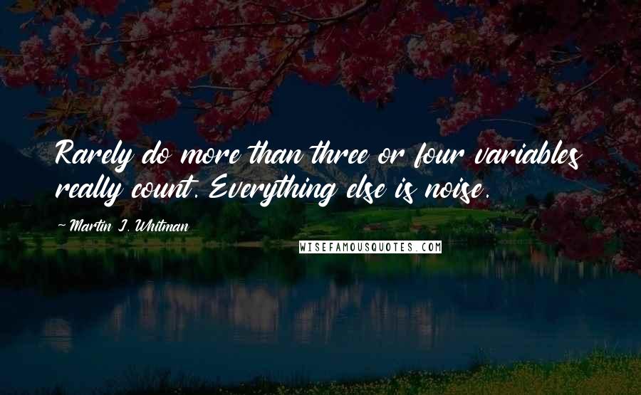 Martin J. Whitman Quotes: Rarely do more than three or four variables really count. Everything else is noise.