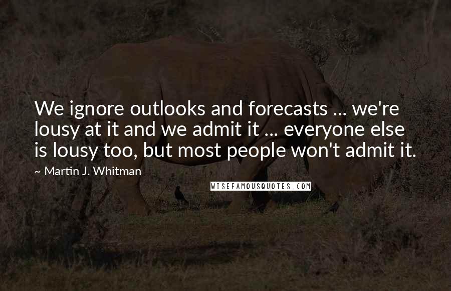 Martin J. Whitman Quotes: We ignore outlooks and forecasts ... we're lousy at it and we admit it ... everyone else is lousy too, but most people won't admit it.