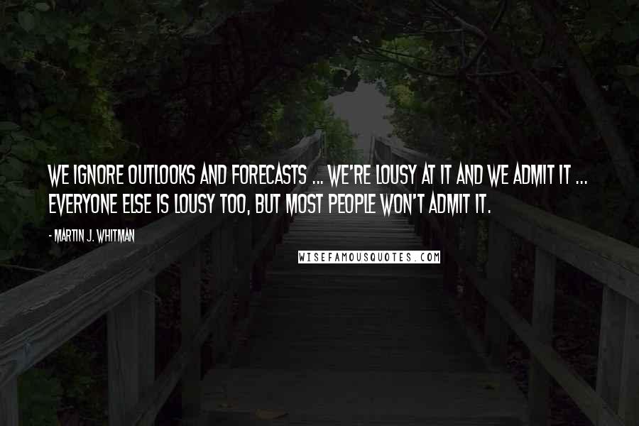 Martin J. Whitman Quotes: We ignore outlooks and forecasts ... we're lousy at it and we admit it ... everyone else is lousy too, but most people won't admit it.