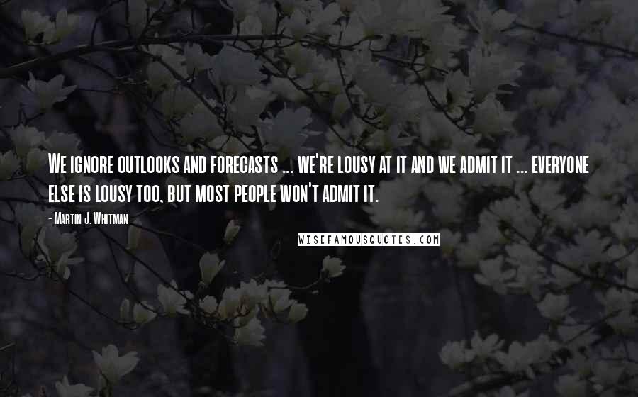 Martin J. Whitman Quotes: We ignore outlooks and forecasts ... we're lousy at it and we admit it ... everyone else is lousy too, but most people won't admit it.