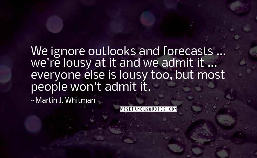 Martin J. Whitman Quotes: We ignore outlooks and forecasts ... we're lousy at it and we admit it ... everyone else is lousy too, but most people won't admit it.
