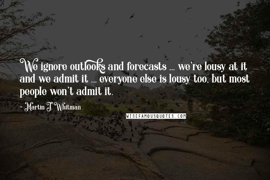 Martin J. Whitman Quotes: We ignore outlooks and forecasts ... we're lousy at it and we admit it ... everyone else is lousy too, but most people won't admit it.