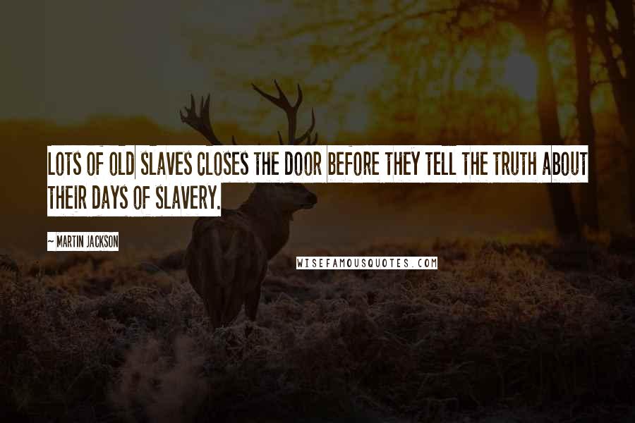 Martin Jackson Quotes: Lots of old slaves closes the door before they tell the truth about their days of slavery.