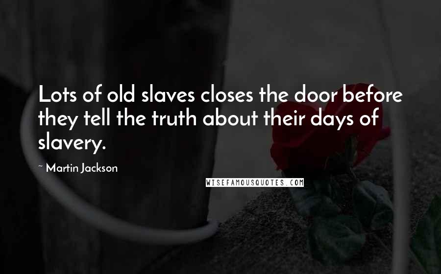 Martin Jackson Quotes: Lots of old slaves closes the door before they tell the truth about their days of slavery.