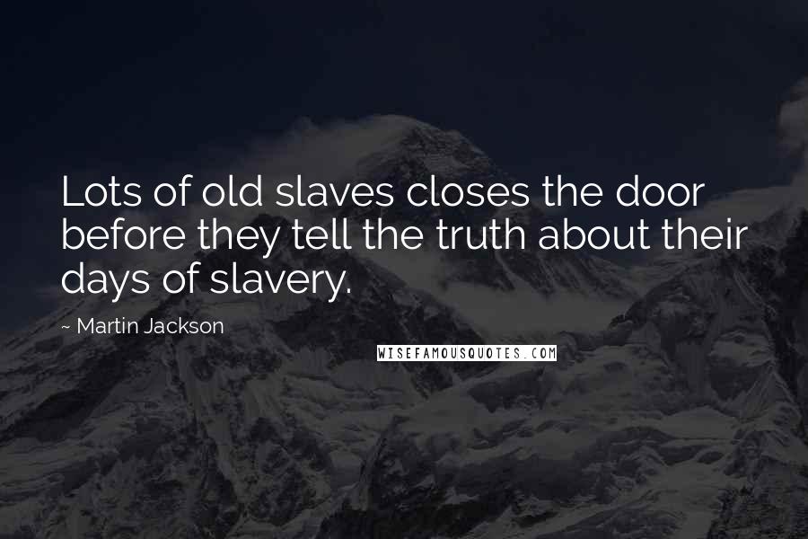 Martin Jackson Quotes: Lots of old slaves closes the door before they tell the truth about their days of slavery.