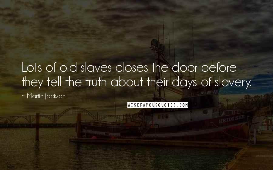 Martin Jackson Quotes: Lots of old slaves closes the door before they tell the truth about their days of slavery.
