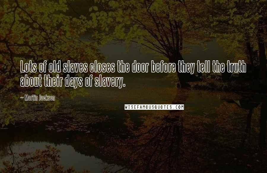 Martin Jackson Quotes: Lots of old slaves closes the door before they tell the truth about their days of slavery.