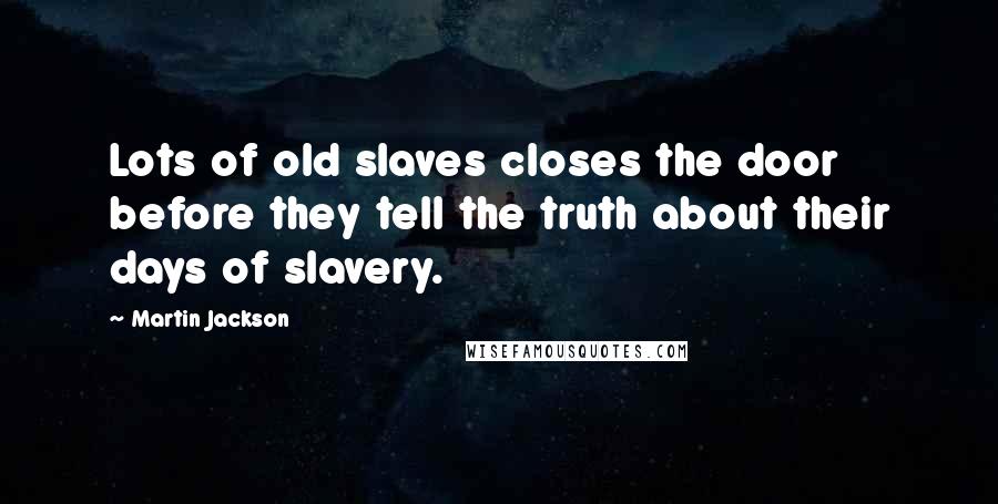 Martin Jackson Quotes: Lots of old slaves closes the door before they tell the truth about their days of slavery.