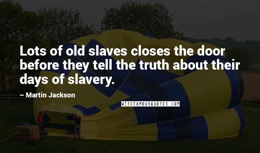 Martin Jackson Quotes: Lots of old slaves closes the door before they tell the truth about their days of slavery.