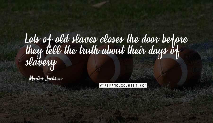 Martin Jackson Quotes: Lots of old slaves closes the door before they tell the truth about their days of slavery.