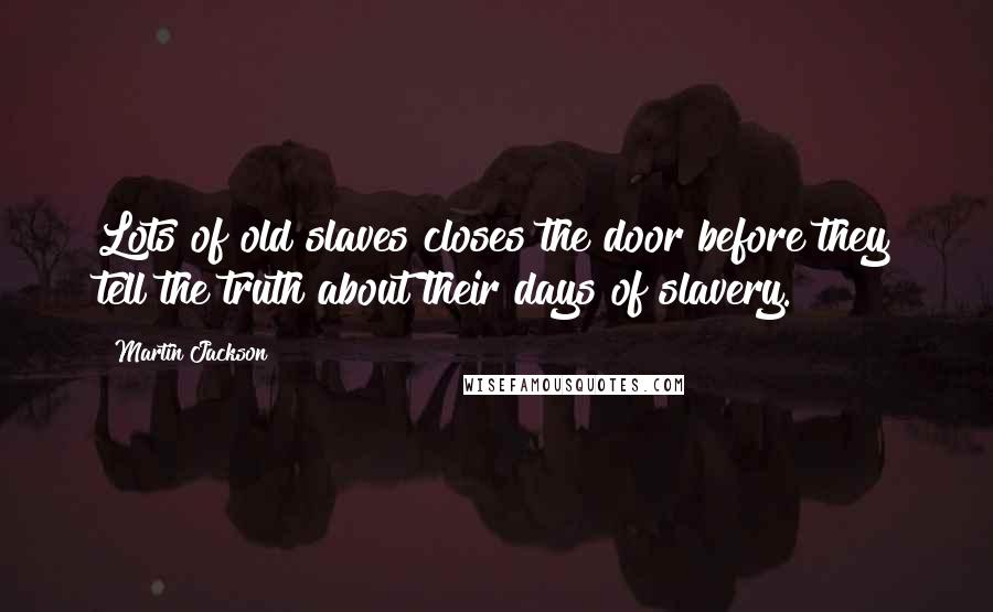 Martin Jackson Quotes: Lots of old slaves closes the door before they tell the truth about their days of slavery.