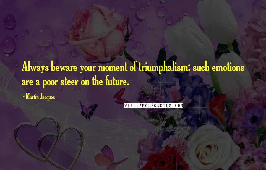 Martin Jacques Quotes: Always beware your moment of triumphalism: such emotions are a poor steer on the future.