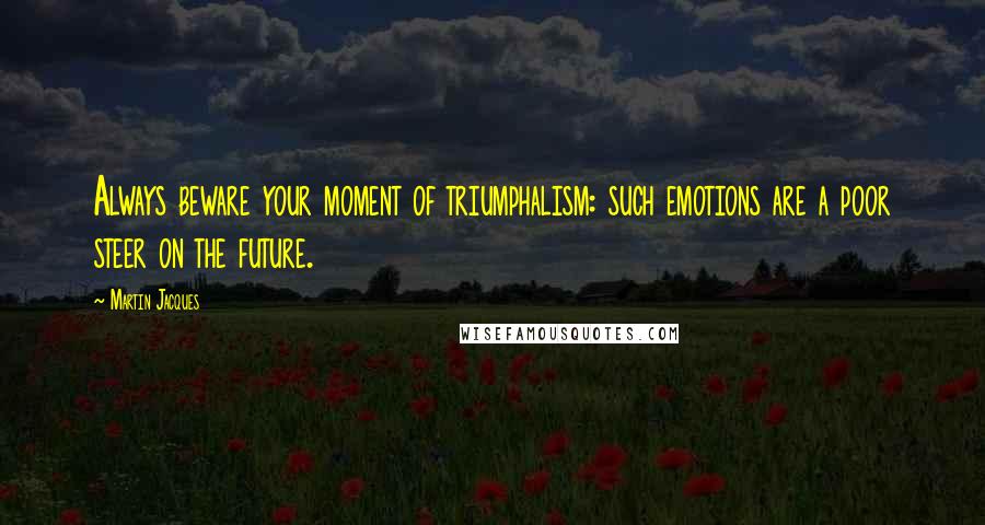 Martin Jacques Quotes: Always beware your moment of triumphalism: such emotions are a poor steer on the future.