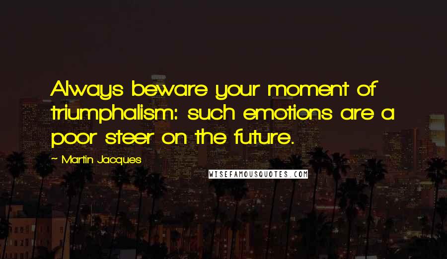 Martin Jacques Quotes: Always beware your moment of triumphalism: such emotions are a poor steer on the future.