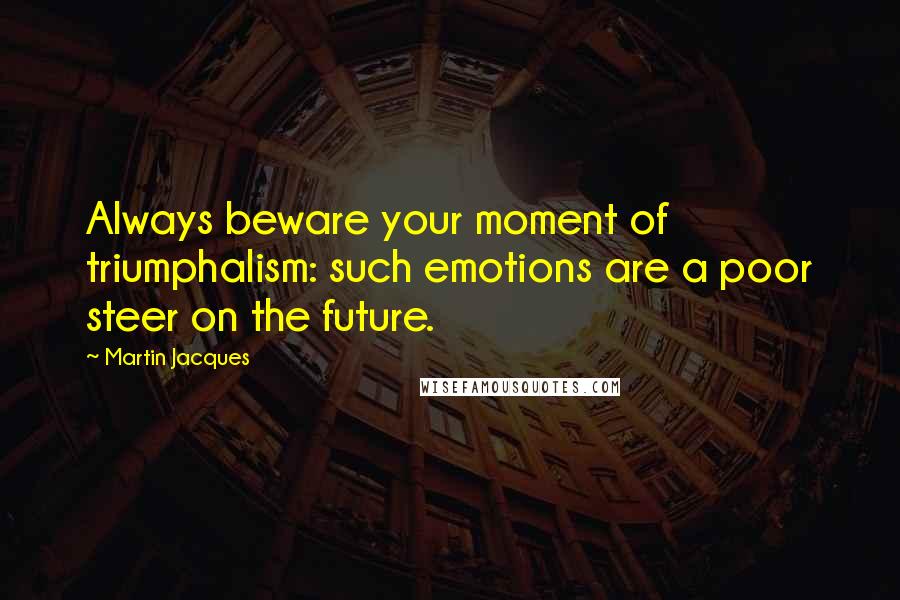 Martin Jacques Quotes: Always beware your moment of triumphalism: such emotions are a poor steer on the future.