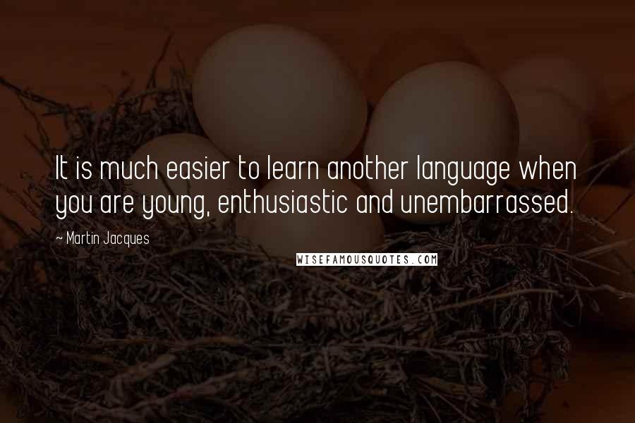 Martin Jacques Quotes: It is much easier to learn another language when you are young, enthusiastic and unembarrassed.
