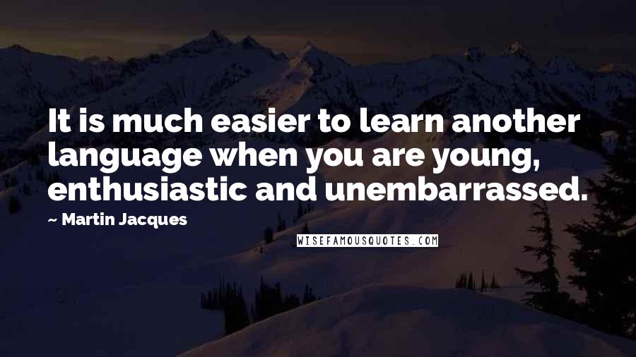 Martin Jacques Quotes: It is much easier to learn another language when you are young, enthusiastic and unembarrassed.