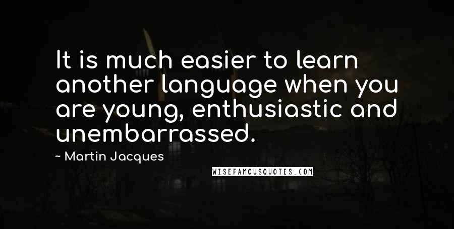 Martin Jacques Quotes: It is much easier to learn another language when you are young, enthusiastic and unembarrassed.