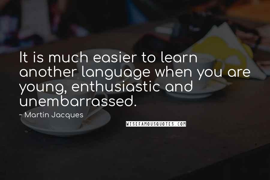 Martin Jacques Quotes: It is much easier to learn another language when you are young, enthusiastic and unembarrassed.