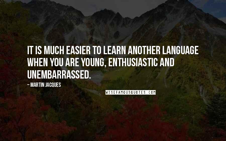 Martin Jacques Quotes: It is much easier to learn another language when you are young, enthusiastic and unembarrassed.