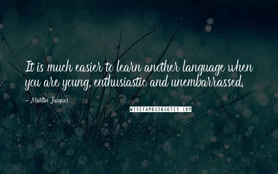 Martin Jacques Quotes: It is much easier to learn another language when you are young, enthusiastic and unembarrassed.