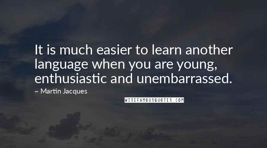 Martin Jacques Quotes: It is much easier to learn another language when you are young, enthusiastic and unembarrassed.