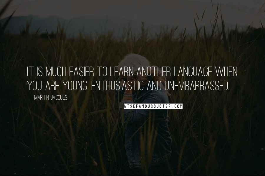 Martin Jacques Quotes: It is much easier to learn another language when you are young, enthusiastic and unembarrassed.