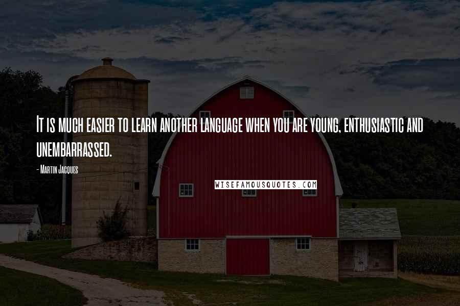 Martin Jacques Quotes: It is much easier to learn another language when you are young, enthusiastic and unembarrassed.