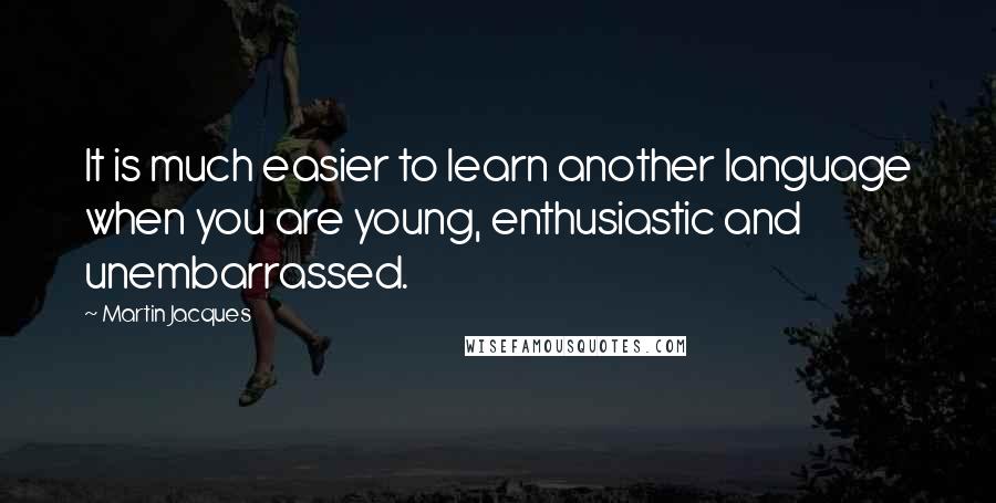 Martin Jacques Quotes: It is much easier to learn another language when you are young, enthusiastic and unembarrassed.