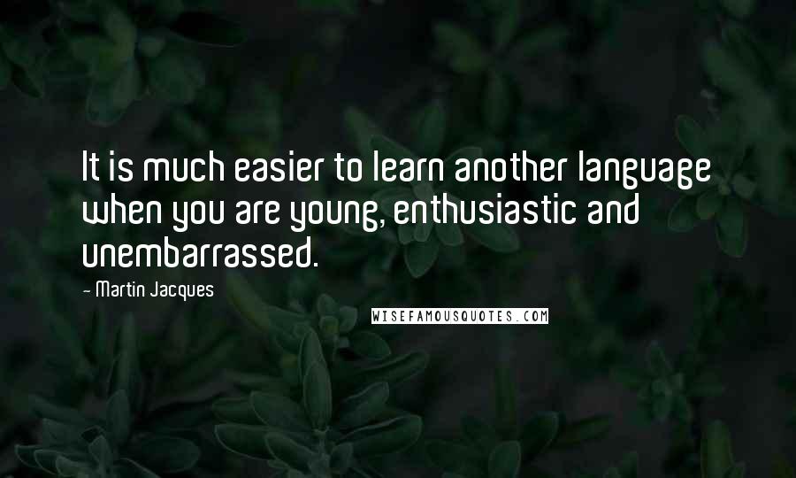 Martin Jacques Quotes: It is much easier to learn another language when you are young, enthusiastic and unembarrassed.