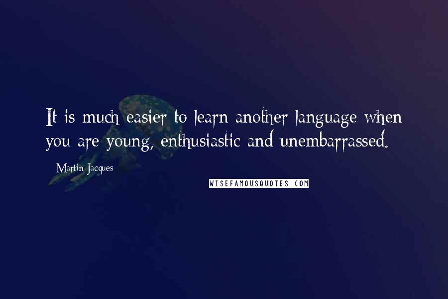 Martin Jacques Quotes: It is much easier to learn another language when you are young, enthusiastic and unembarrassed.