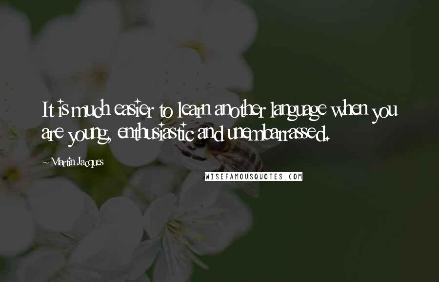 Martin Jacques Quotes: It is much easier to learn another language when you are young, enthusiastic and unembarrassed.