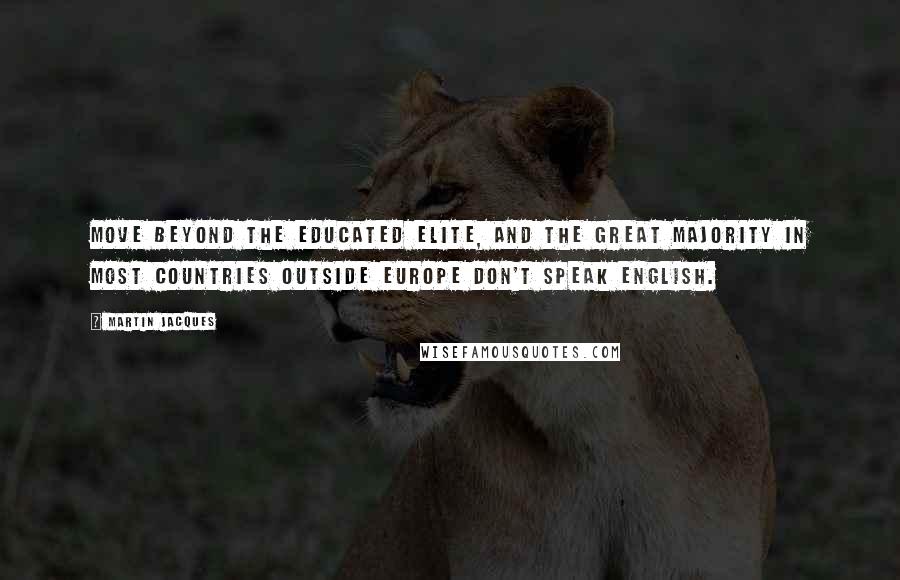 Martin Jacques Quotes: Move beyond the educated elite, and the great majority in most countries outside Europe don't speak English.