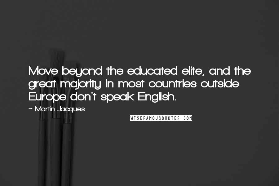 Martin Jacques Quotes: Move beyond the educated elite, and the great majority in most countries outside Europe don't speak English.