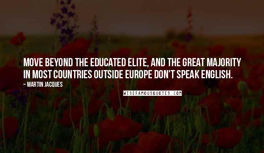Martin Jacques Quotes: Move beyond the educated elite, and the great majority in most countries outside Europe don't speak English.