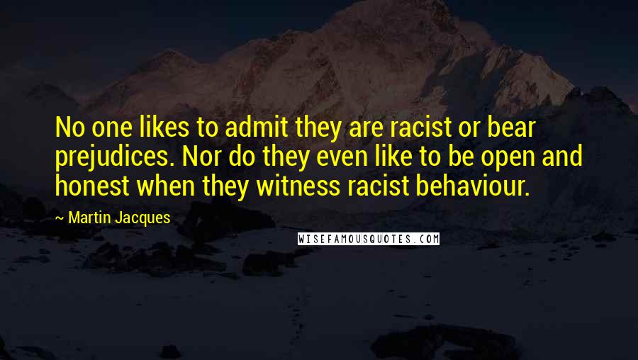 Martin Jacques Quotes: No one likes to admit they are racist or bear prejudices. Nor do they even like to be open and honest when they witness racist behaviour.