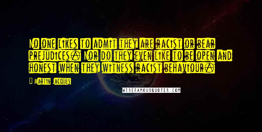 Martin Jacques Quotes: No one likes to admit they are racist or bear prejudices. Nor do they even like to be open and honest when they witness racist behaviour.