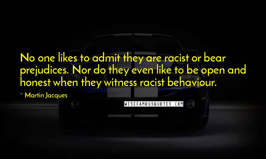 Martin Jacques Quotes: No one likes to admit they are racist or bear prejudices. Nor do they even like to be open and honest when they witness racist behaviour.