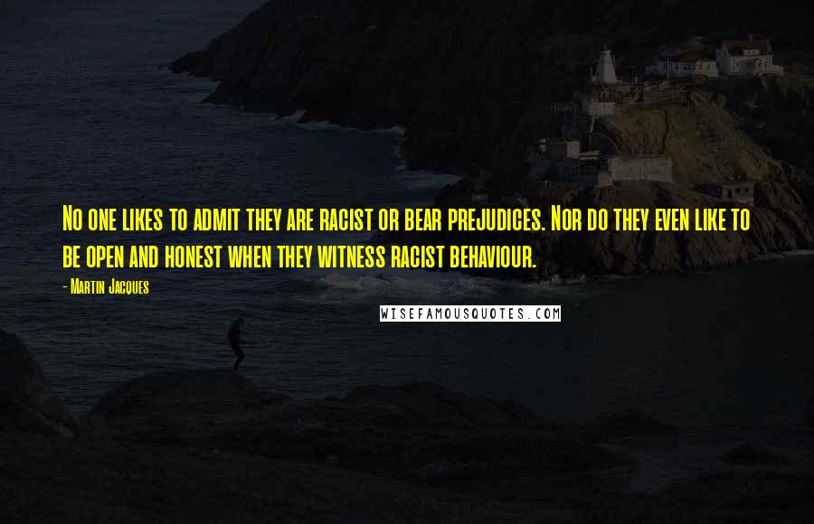 Martin Jacques Quotes: No one likes to admit they are racist or bear prejudices. Nor do they even like to be open and honest when they witness racist behaviour.