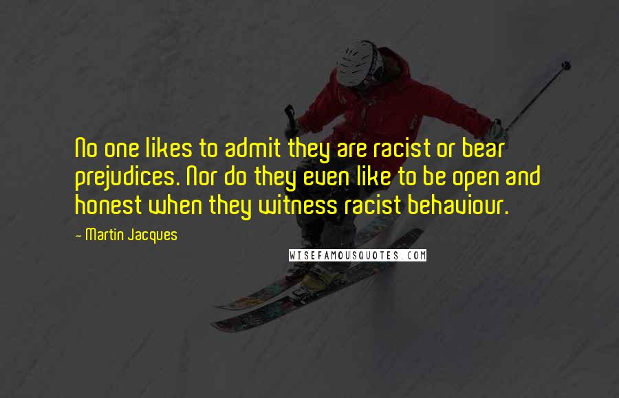 Martin Jacques Quotes: No one likes to admit they are racist or bear prejudices. Nor do they even like to be open and honest when they witness racist behaviour.