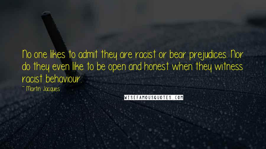 Martin Jacques Quotes: No one likes to admit they are racist or bear prejudices. Nor do they even like to be open and honest when they witness racist behaviour.