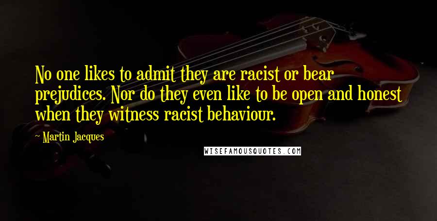 Martin Jacques Quotes: No one likes to admit they are racist or bear prejudices. Nor do they even like to be open and honest when they witness racist behaviour.