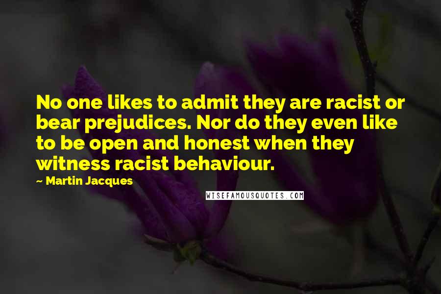 Martin Jacques Quotes: No one likes to admit they are racist or bear prejudices. Nor do they even like to be open and honest when they witness racist behaviour.