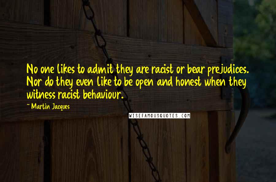 Martin Jacques Quotes: No one likes to admit they are racist or bear prejudices. Nor do they even like to be open and honest when they witness racist behaviour.